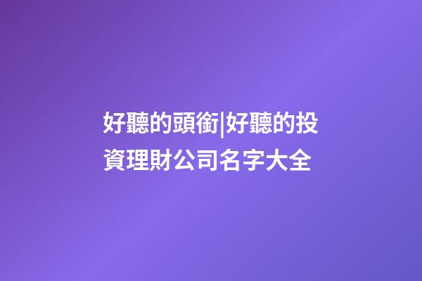 好聽的頭銜|好聽的投資理財公司名字大全-第1張-公司起名-玄機派